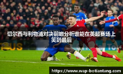 切尔西与利物浦对决前瞻分析谁能在英超赛场上笑到最后