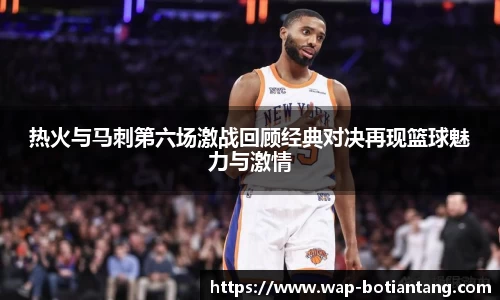 热火与马刺第六场激战回顾经典对决再现篮球魅力与激情
