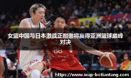 女篮中国与日本激战正酣谁将赢得亚洲篮球巅峰对决